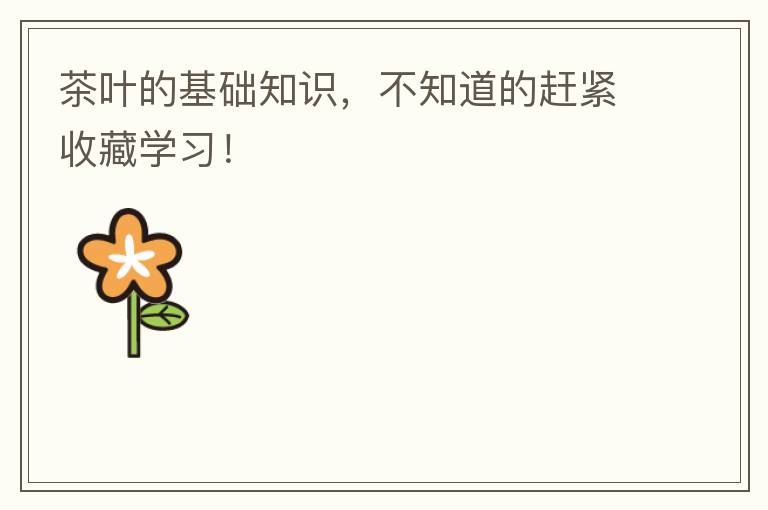 茶叶的基础知识，不知道的赶紧收藏学习！