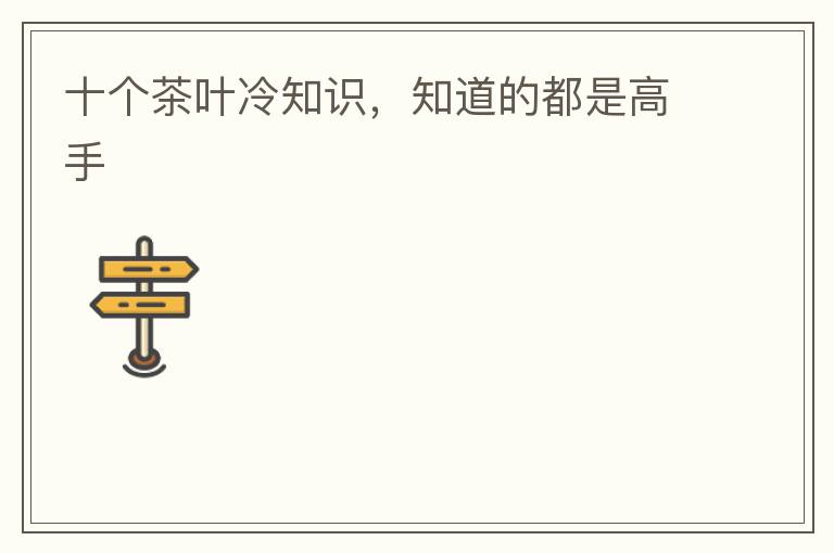 十个茶叶冷知识，知道的都是高手