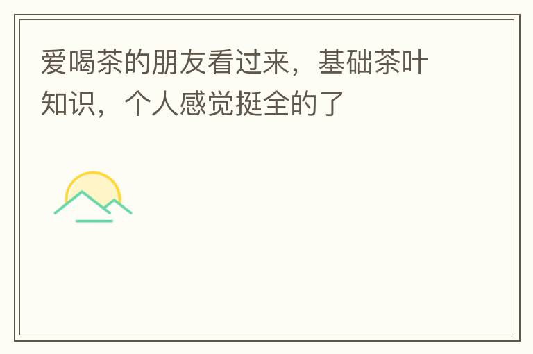 爱喝茶的朋友看过来，基础茶叶知识，个人感觉挺全的了