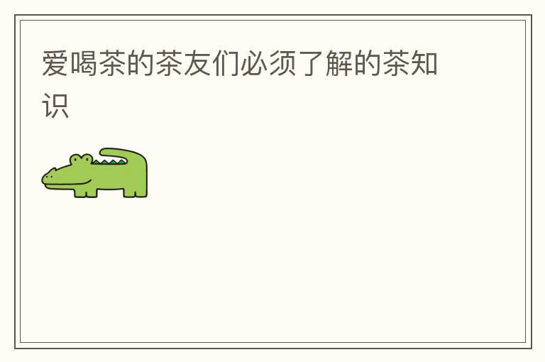爱喝茶的茶友们必须了解的茶知识