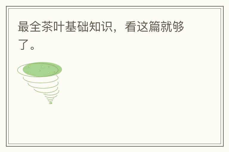 最全茶叶基础知识，看这篇就够了。