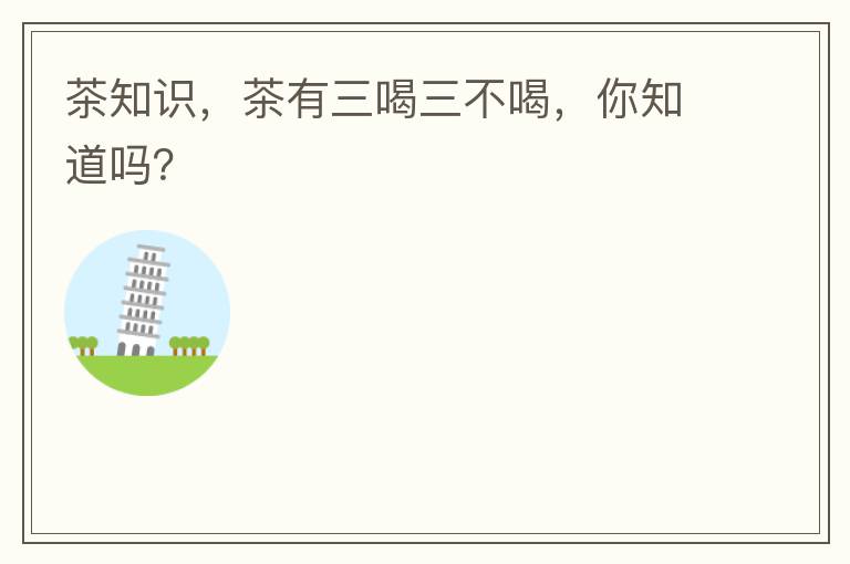 茶知识，茶有三喝三不喝，你知道吗？