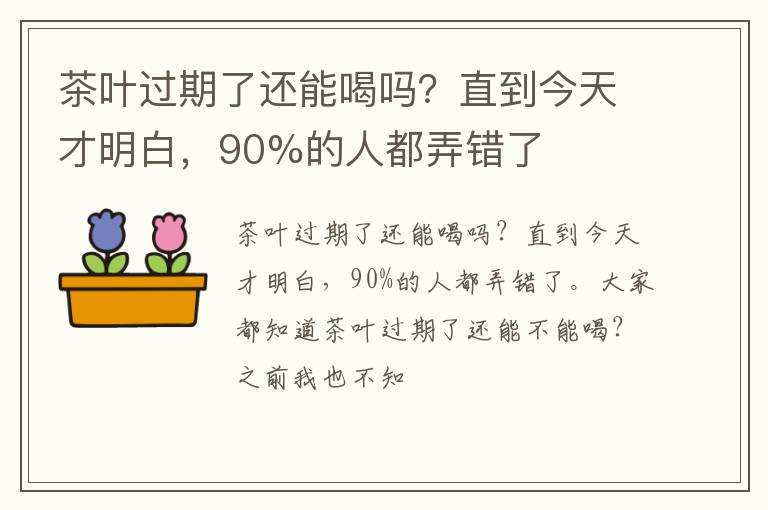 茶叶过期了还能喝吗？直到今天才明白，90%的人都弄错了