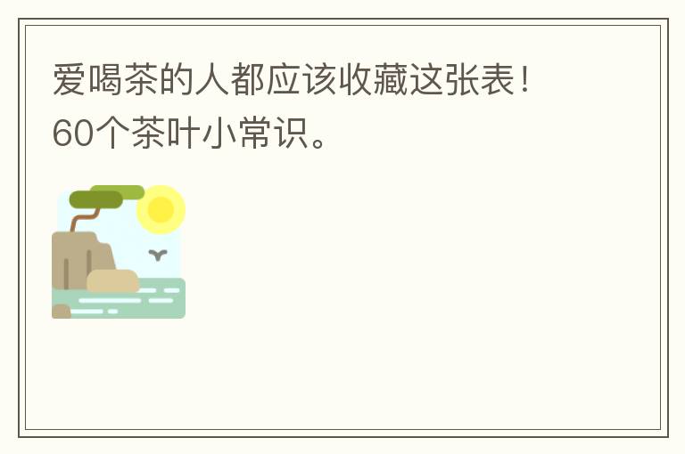 爱喝茶的人都应该收藏这张表！60个茶叶小常识。