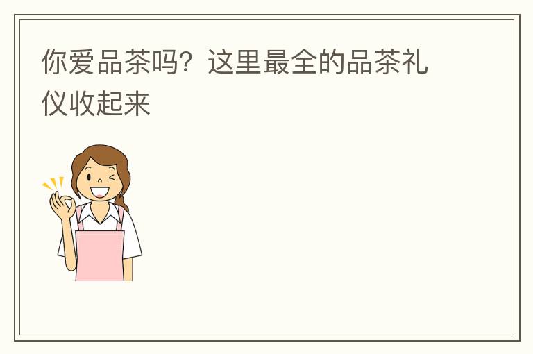 你爱品茶吗？这里最全的品茶礼仪收起来
