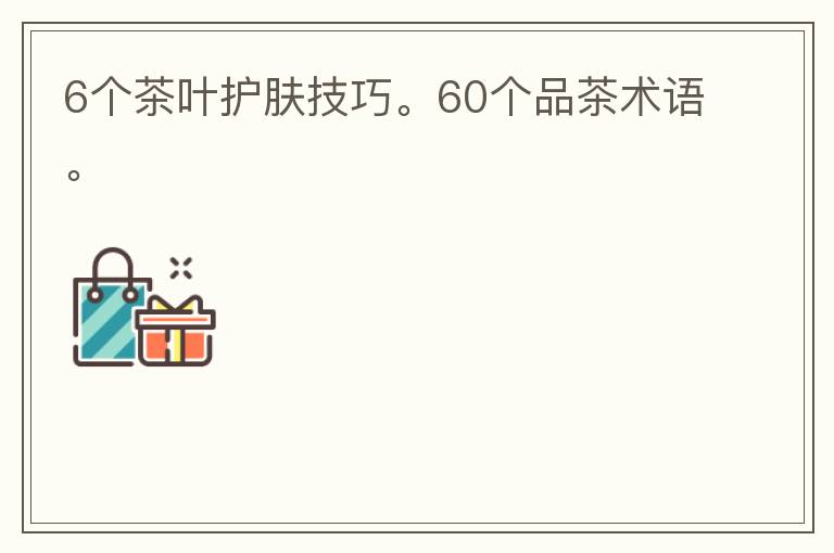 6个茶叶护肤技巧。60个品茶术语。