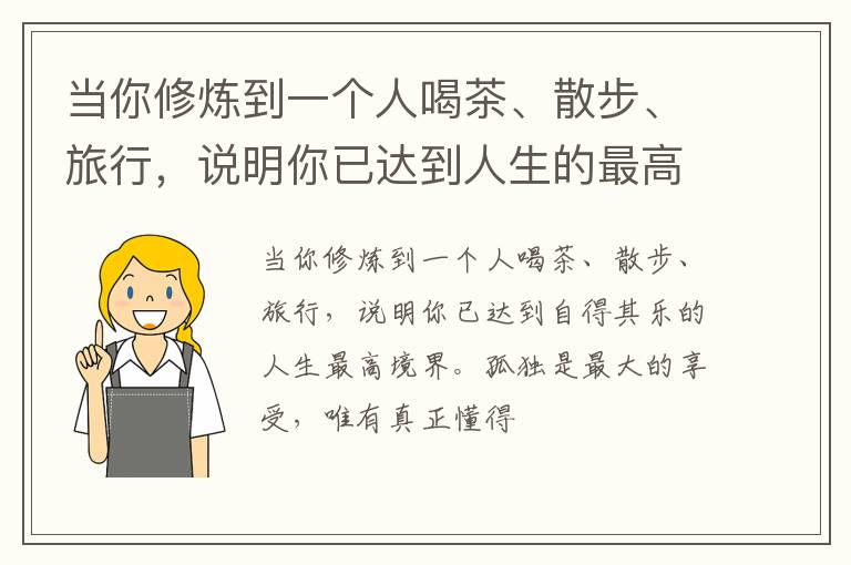 当你修炼到一个人喝茶、散步、旅行，说明你已达到人生的最高境界