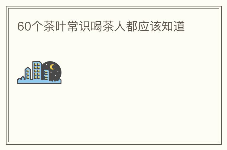 60个茶叶常识喝茶人都应该知道