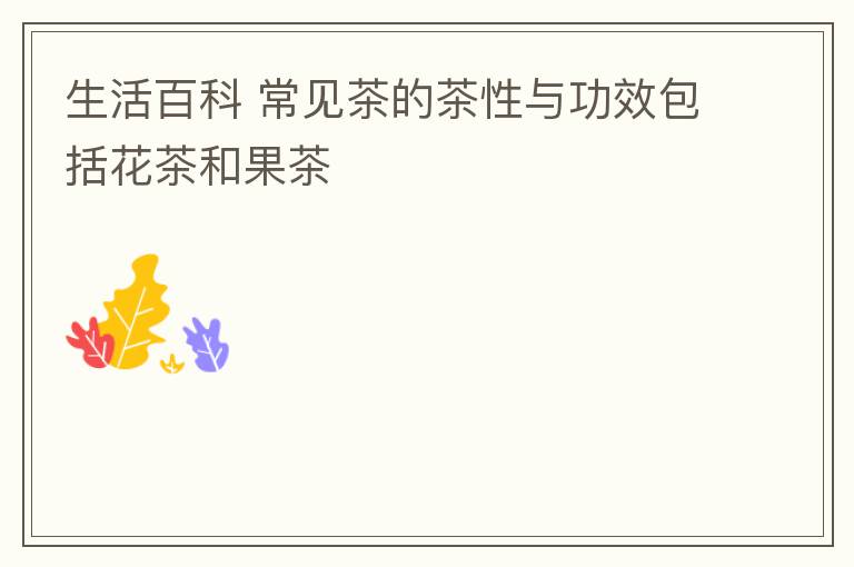 生活百科 常见茶的茶性与功效包括花茶和果茶